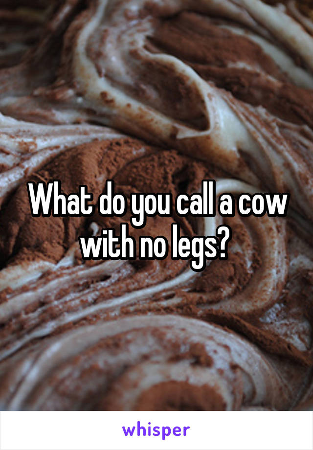 What do you call a cow with no legs? 