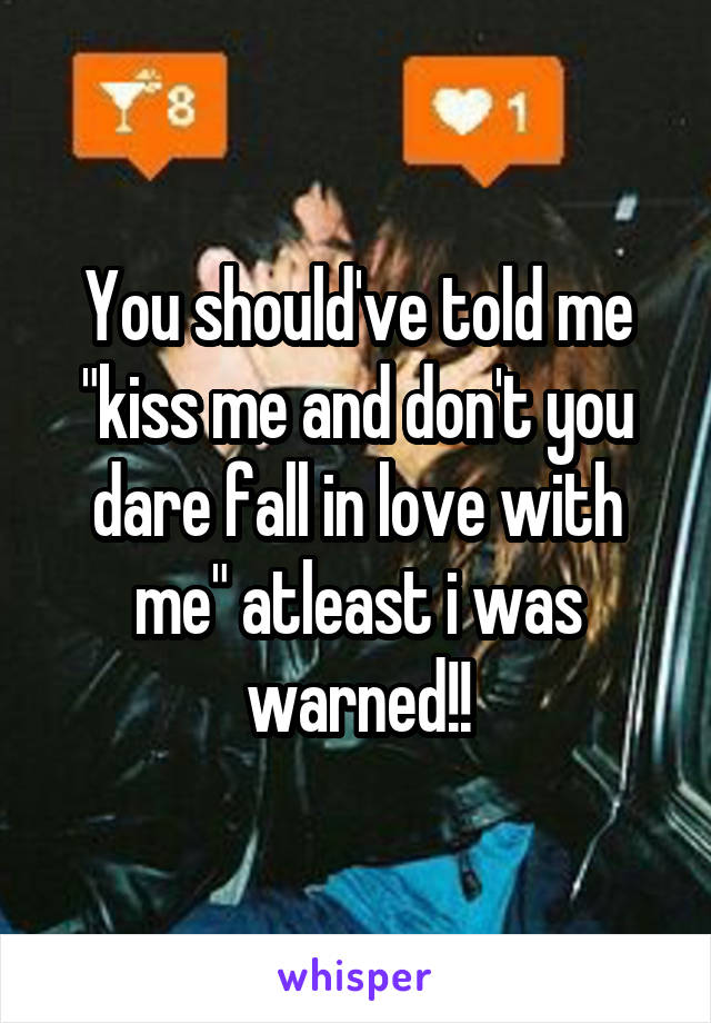You should've told me "kiss me and don't you dare fall in love with me" atleast i was warned!!