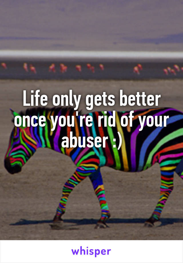 Life only gets better once you're rid of your abuser :)
