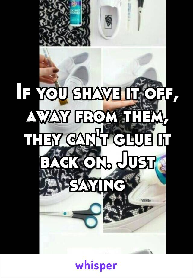 If you shave it off, away from them, they can't glue it back on. Just saying