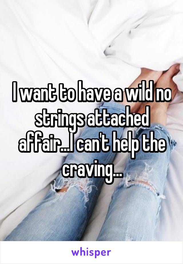 I want to have a wild no strings attached affair...I can't help the craving...