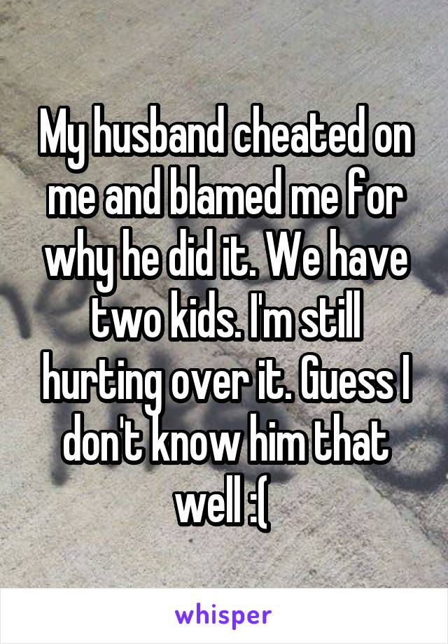 My husband cheated on me and blamed me for why he did it. We have two kids. I'm still hurting over it. Guess I don't know him that well :( 