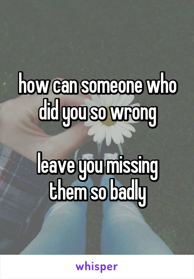 how can someone who did you so wrong

leave you missing them so badly
