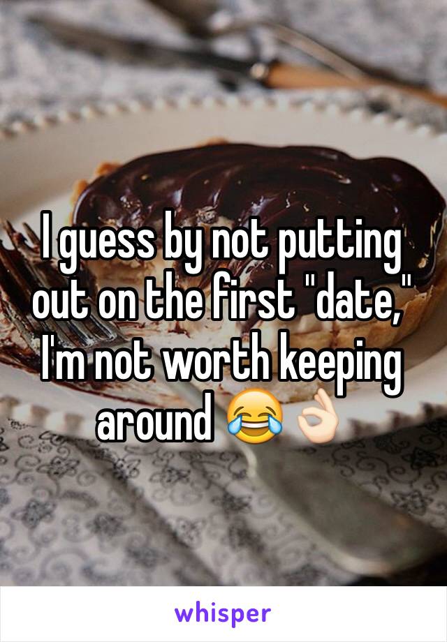 I guess by not putting out on the first "date," I'm not worth keeping around 😂👌🏻