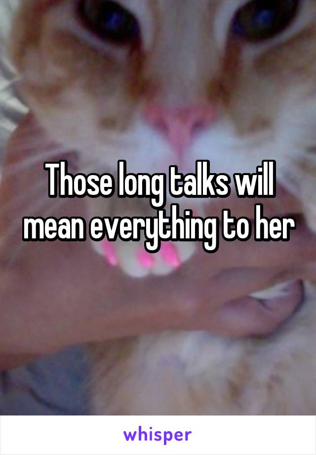 Those long talks will mean everything to her 