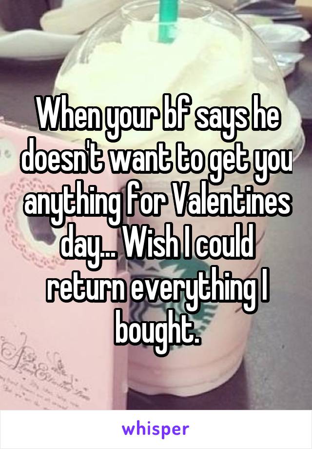 When your bf says he doesn't want to get you anything for Valentines day... Wish I could return everything I bought.