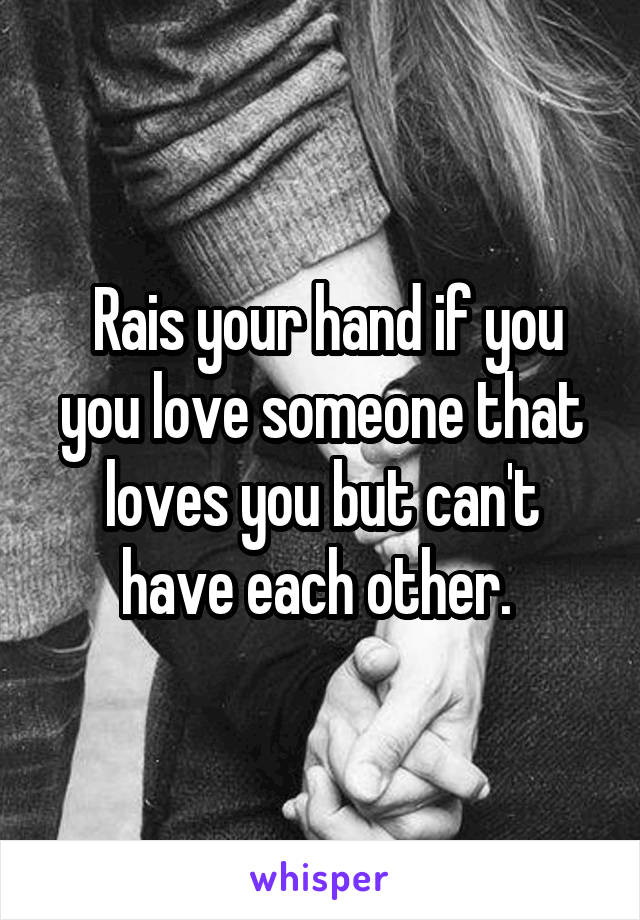  Rais your hand if you you love someone that loves you but can't have each other. 