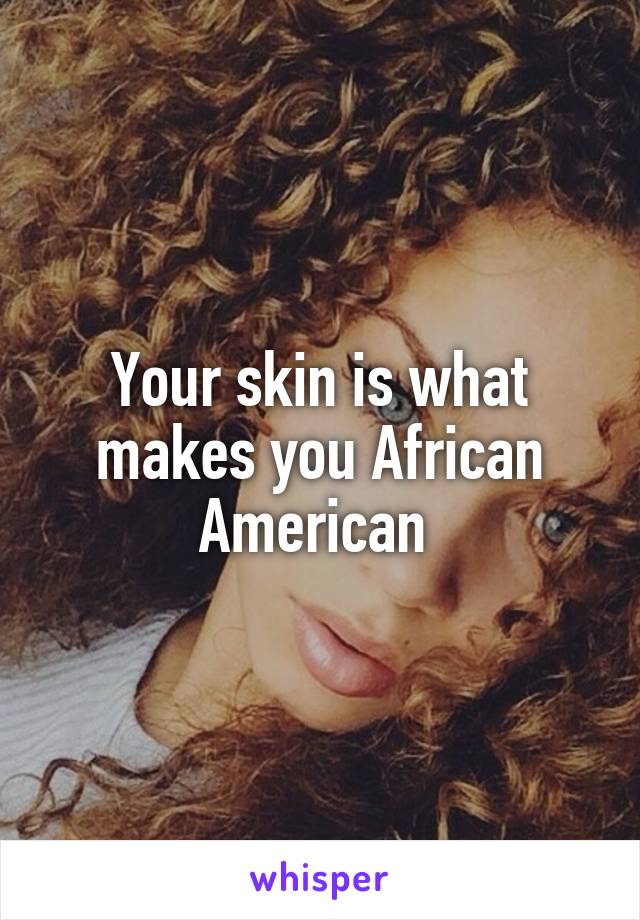 Your skin is what makes you African American 