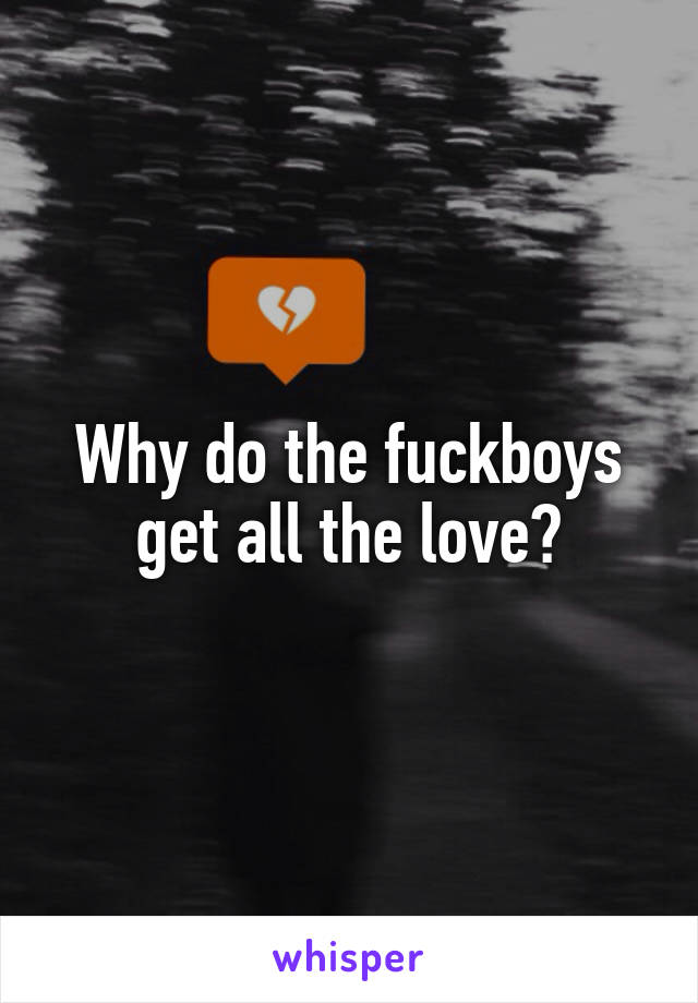 Why do the fuckboys get all the love?