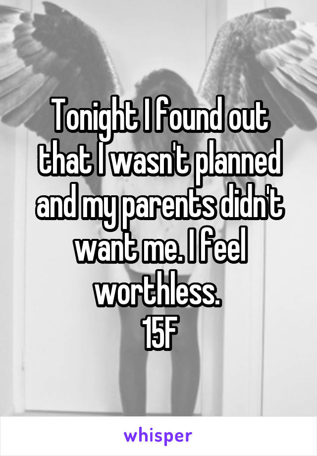 Tonight I found out that I wasn't planned and my parents didn't want me. I feel worthless. 
15F