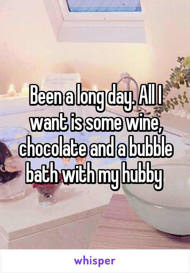 Been a long day. All I want is some wine, chocolate and a bubble bath with my hubby 