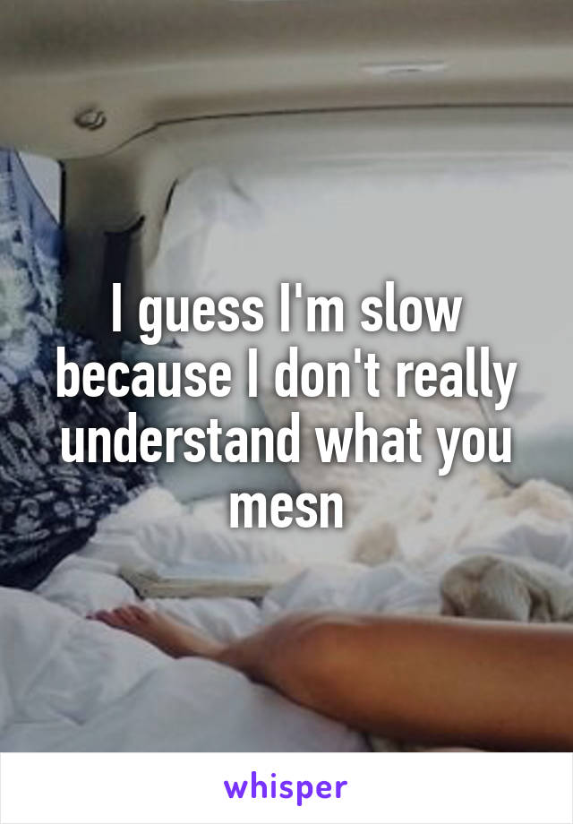 I guess I'm slow because I don't really understand what you mesn