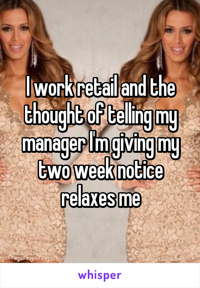 I work retail and the thought of telling my manager I'm giving my two week notice relaxes me