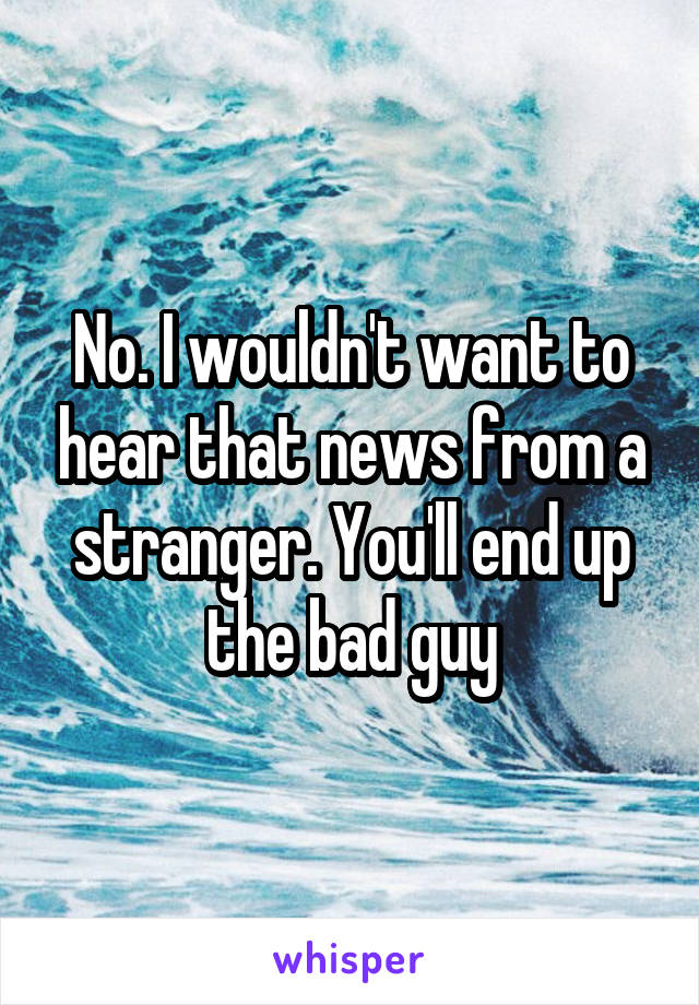 No. I wouldn't want to hear that news from a stranger. You'll end up the bad guy