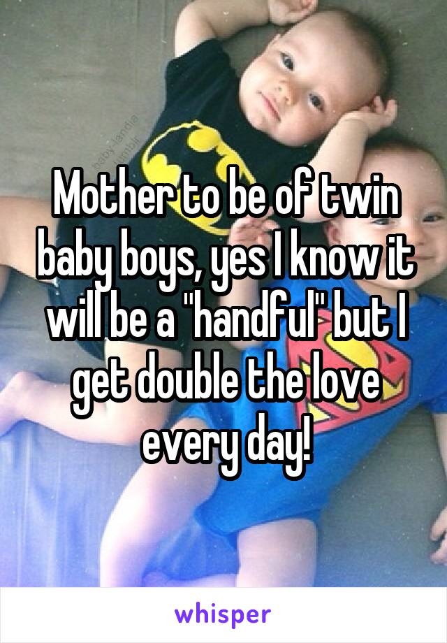 Mother to be of twin baby boys, yes I know it will be a "handful" but I get double the love every day!
