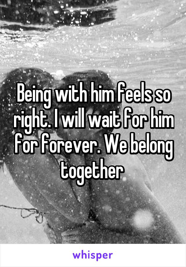 Being with him feels so right. I will wait for him for forever. We belong together 