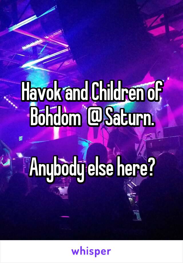 Havok and Children of Bohdom  @ Saturn.

Anybody else here?
