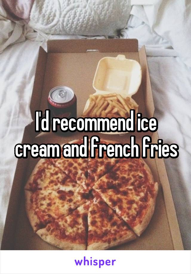 I'd recommend ice cream and french fries