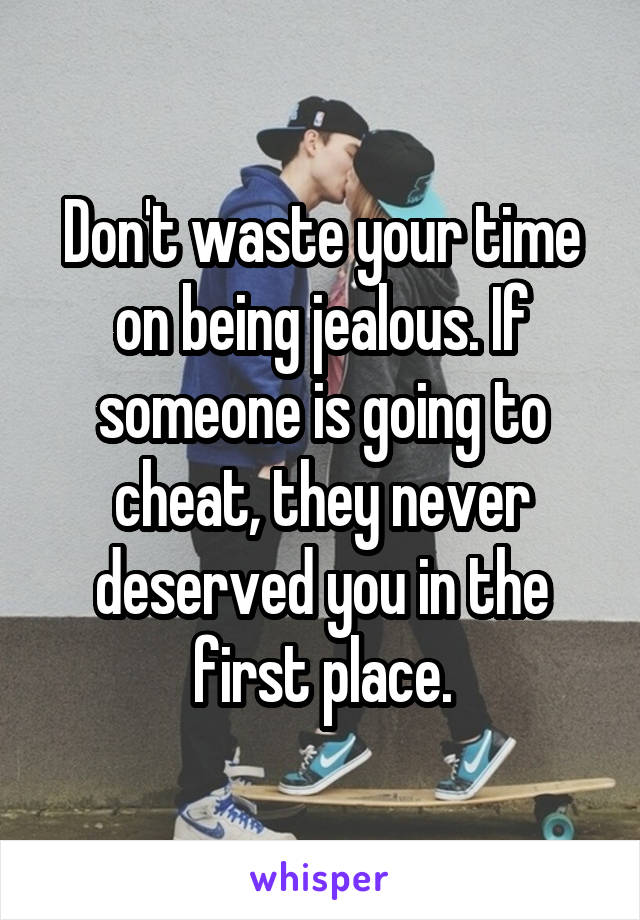 Don't waste your time on being jealous. If someone is going to cheat, they never deserved you in the first place.
