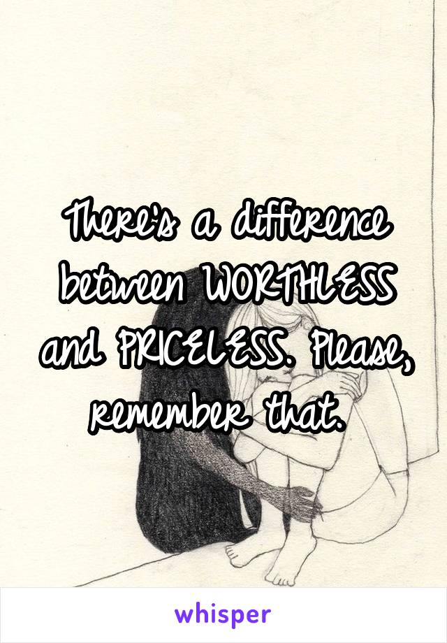 There's a difference between WORTHLESS and PRICELESS. Please, remember that. 
