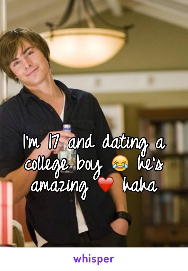 I'm 17 and dating a college boy 😂 he's amazing ❤️ haha 