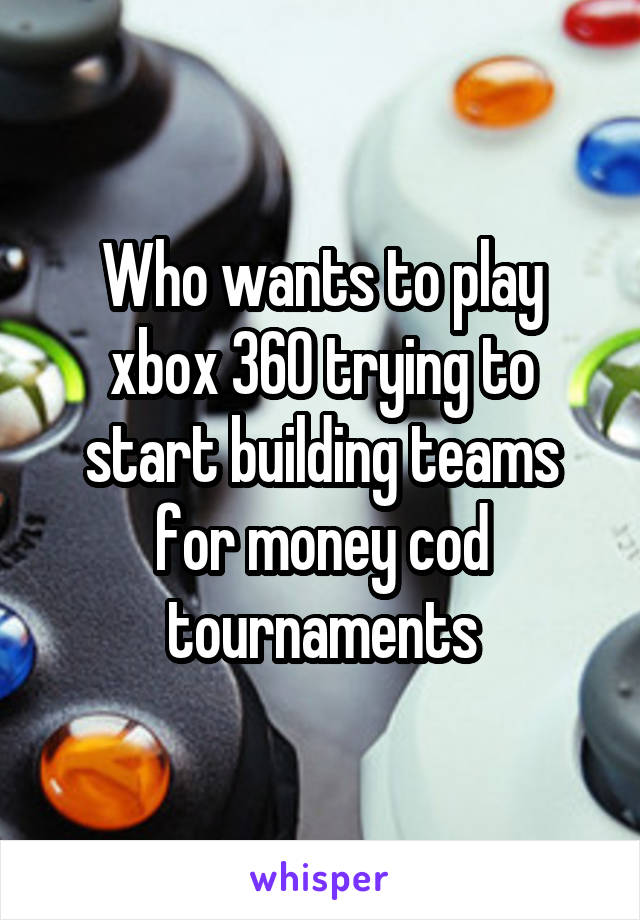 Who wants to play xbox 360 trying to start building teams for money cod tournaments