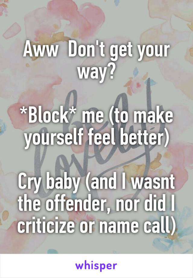 Aww  Don't get your way?

*Block* me (to make yourself feel better)

Cry baby (and I wasnt the offender, nor did I criticize or name call)