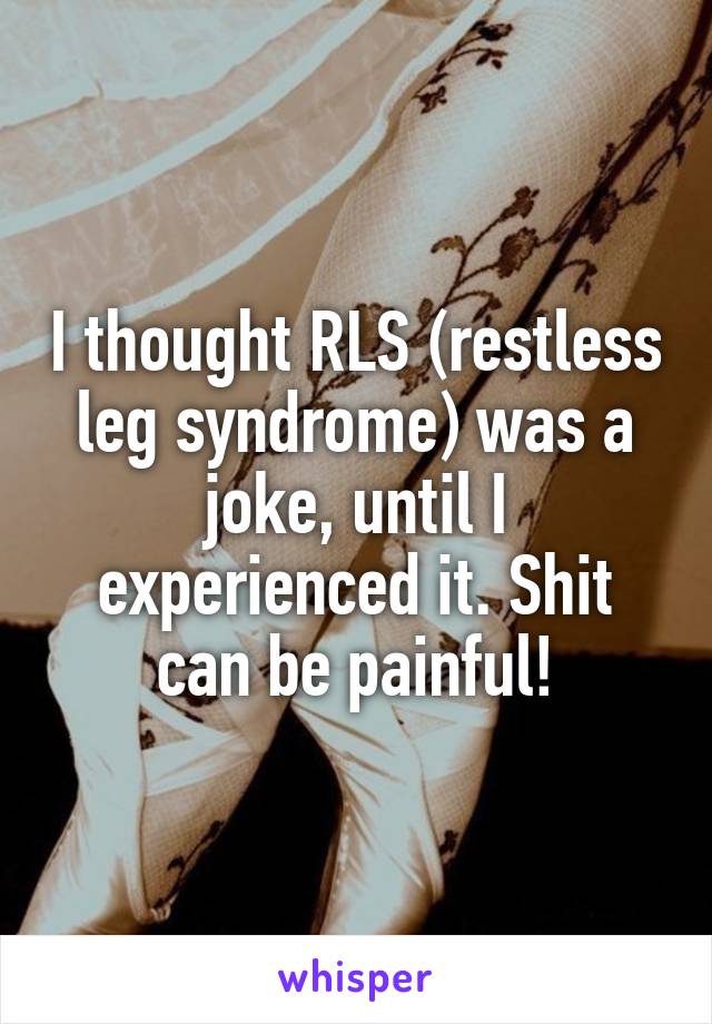 I thought RLS (restless leg syndrome) was a joke, until I experienced it. Shit can be painful!