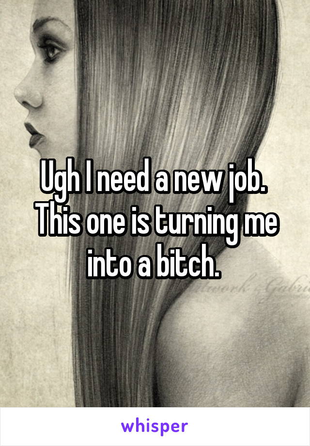 Ugh I need a new job. 
This one is turning me into a bitch. 