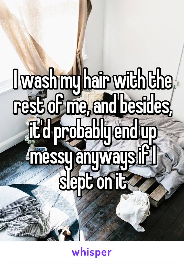 I wash my hair with the rest of me, and besides, it'd probably end up messy anyways if I slept on it