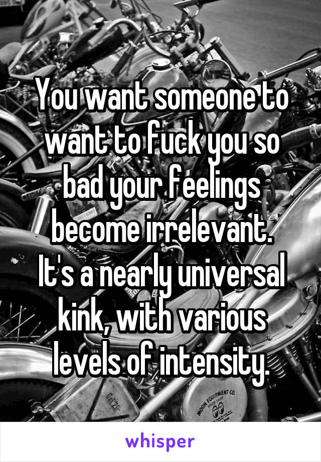 You want someone to want to fuck you so bad your feelings become irrelevant.
It's a nearly universal kink, with various levels of intensity.