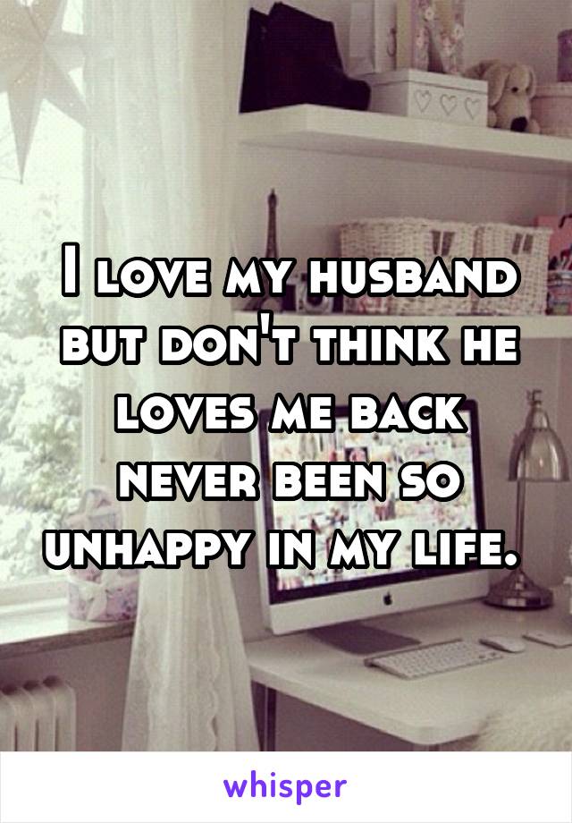 I love my husband but don't think he loves me back never been so unhappy in my life. 