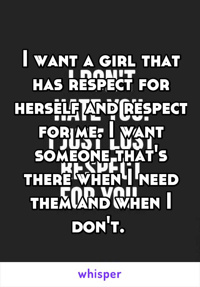 I want a girl that has respect for herself and respect for me. I want someone that's there when I need them and when I don't. 