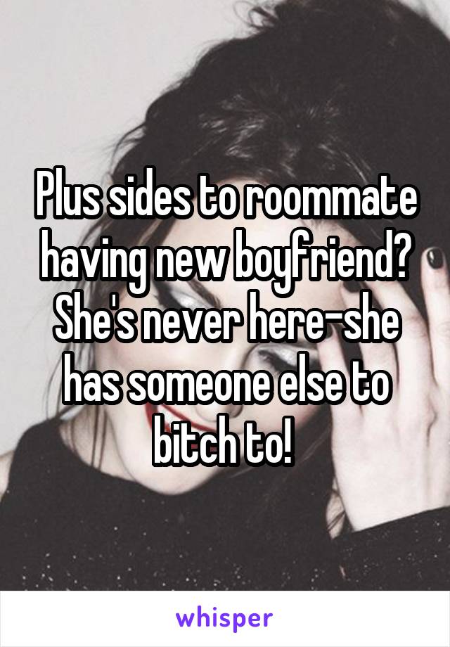 Plus sides to roommate having new boyfriend? She's never here-she has someone else to bitch to! 