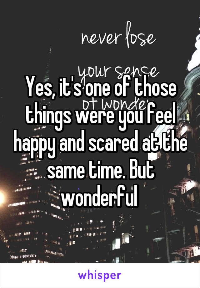Yes, it's one of those things were you feel happy and scared at the same time. But wonderful 