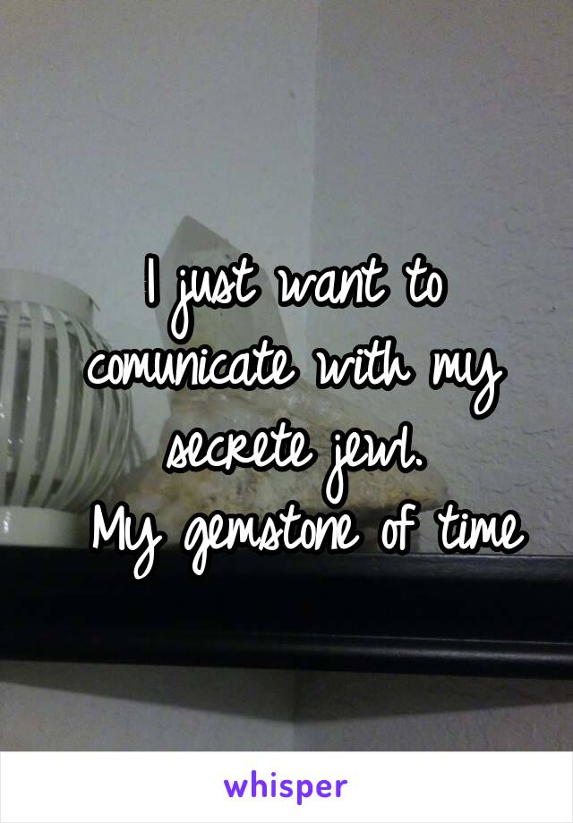 I just want to comunicate with my secrete jewl.
 My gemstone of time