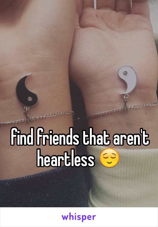  find friends that aren't heartless 😌 