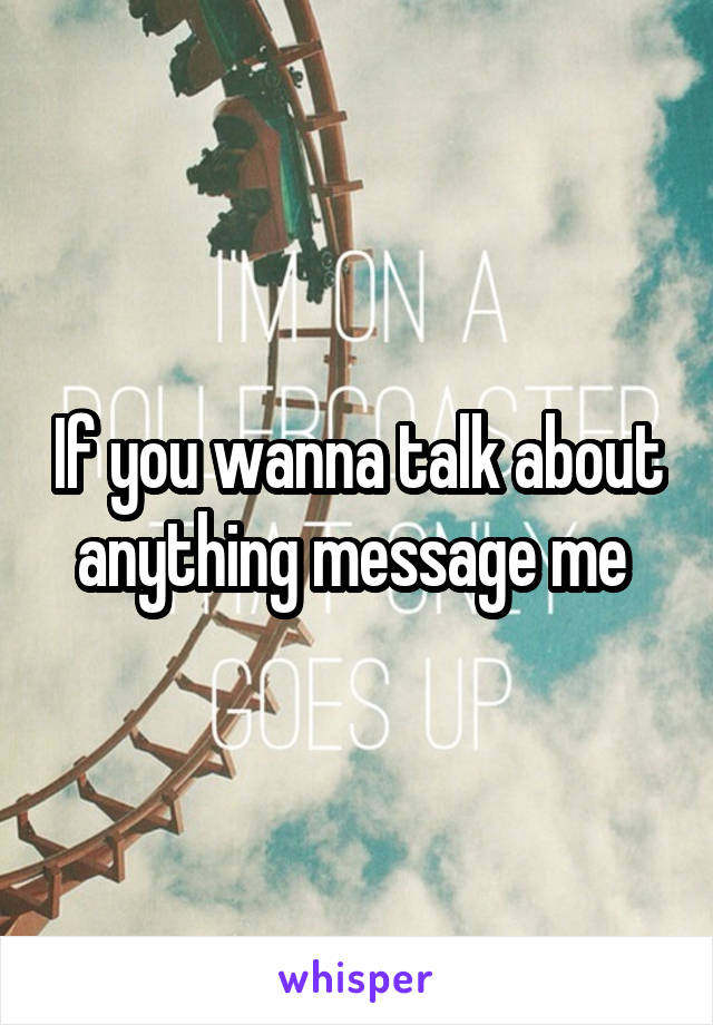 If you wanna talk about anything message me 