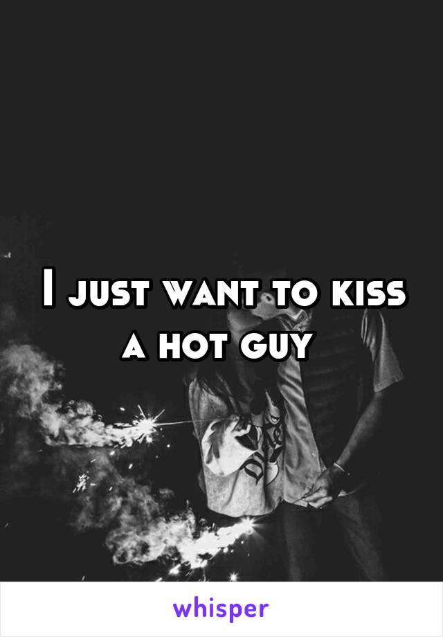 I just want to kiss a hot guy 