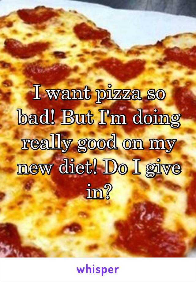 I want pizza so bad! But I'm doing really good on my new diet! Do I give in?