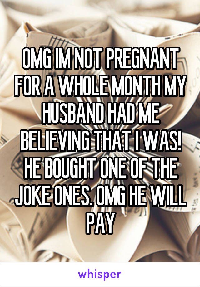 OMG IM NOT PREGNANT FOR A WHOLE MONTH MY HUSBAND HAD ME BELIEVING THAT I WAS! HE BOUGHT ONE OF THE JOKE ONES. OMG HE WILL PAY