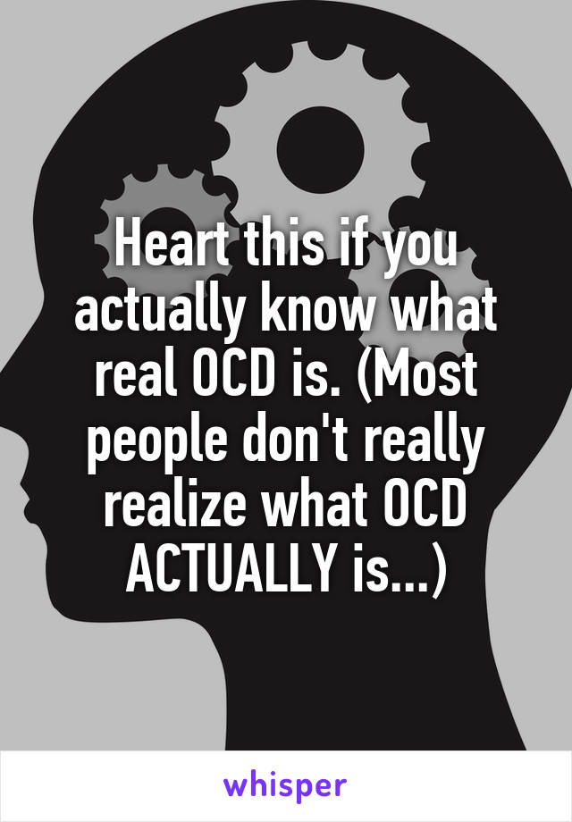 Heart this if you actually know what real OCD is. (Most people don't really realize what OCD ACTUALLY is...)