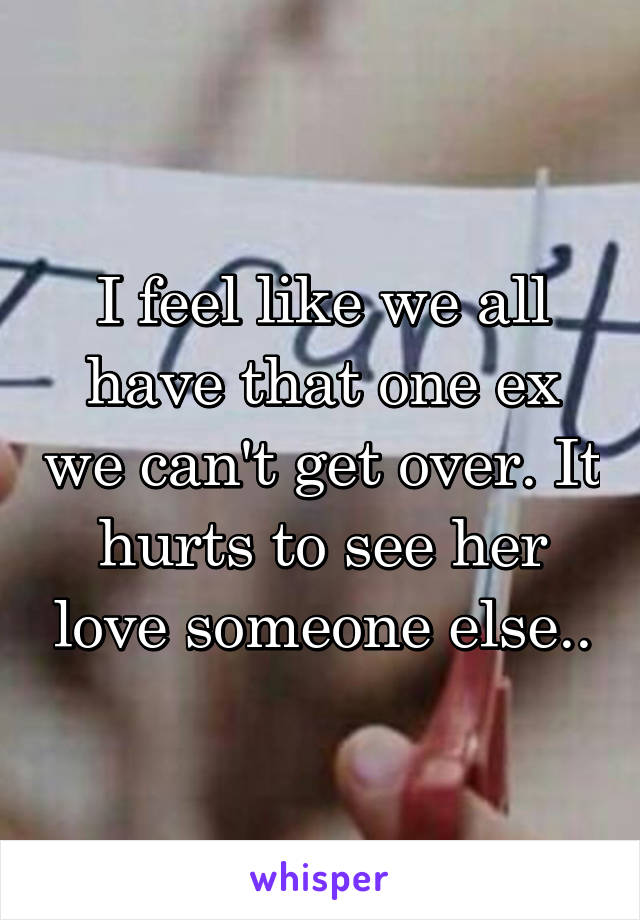 I feel like we all have that one ex we can't get over. It hurts to see her love someone else..