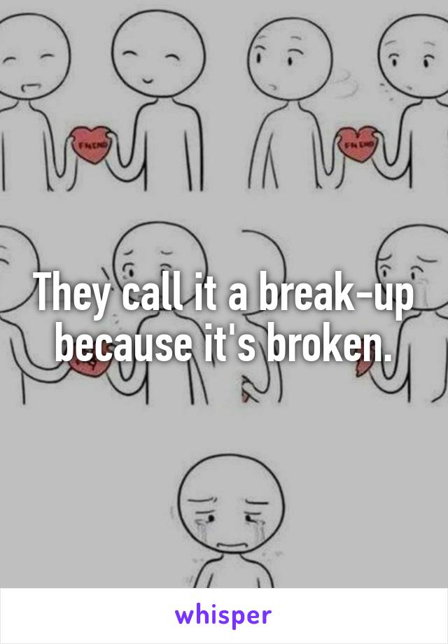 They call it a break-up because it's broken.