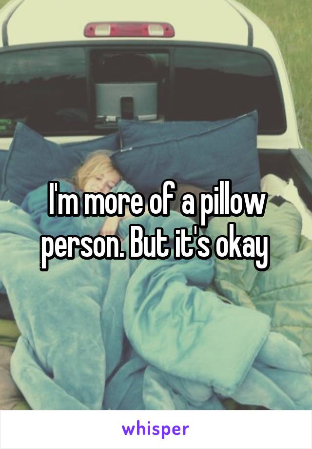 I'm more of a pillow person. But it's okay 