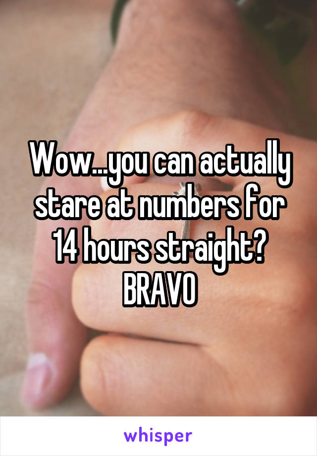 Wow...you can actually stare at numbers for 14 hours straight? BRAVO