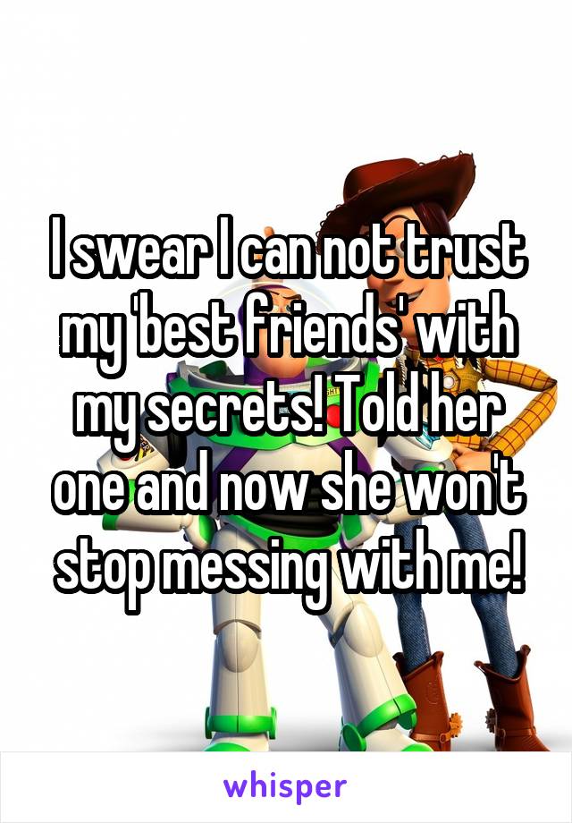 I swear I can not trust my 'best friends' with my secrets! Told her one and now she won't stop messing with me!
