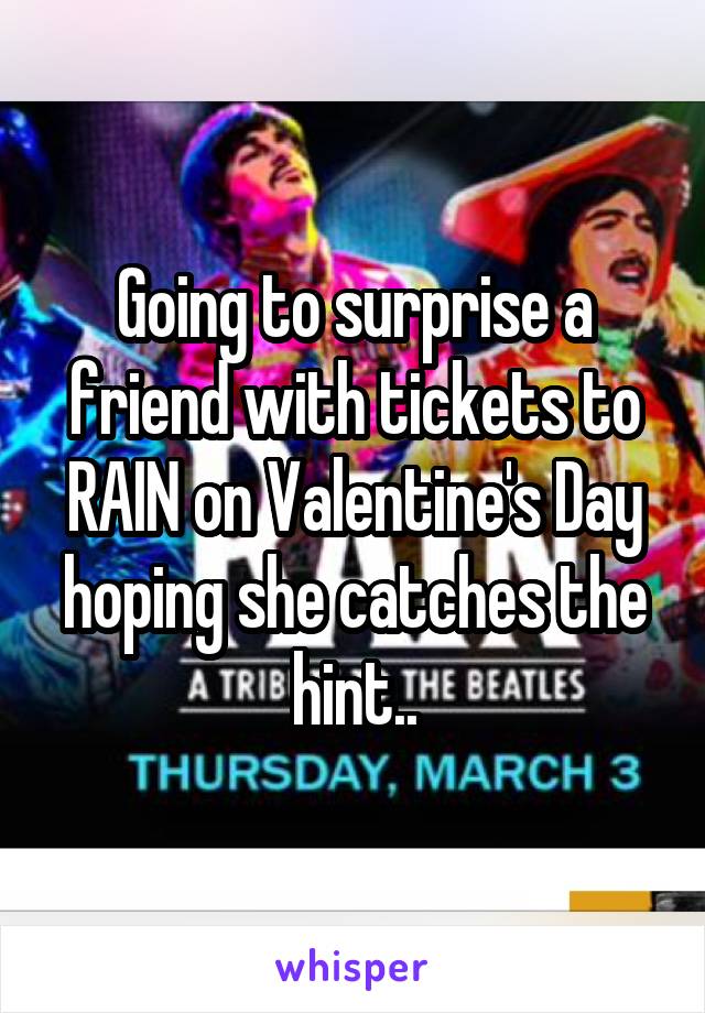 Going to surprise a friend with tickets to RAIN on Valentine's Day hoping she catches the hint..