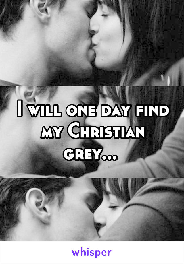 I will one day find my Christian grey... 