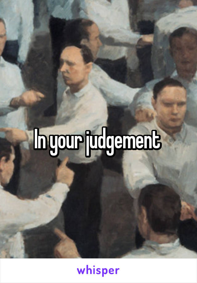 In your judgement 